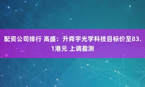 配资公司排行 高盛：升舜宇光学科技目标价至83.1港元 上调盈测