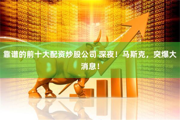 靠谱的前十大配资炒股公司 深夜！马斯克，突爆大消息！
