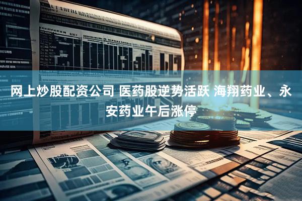 网上炒股配资公司 医药股逆势活跃 海翔药业、永安药业午后涨停