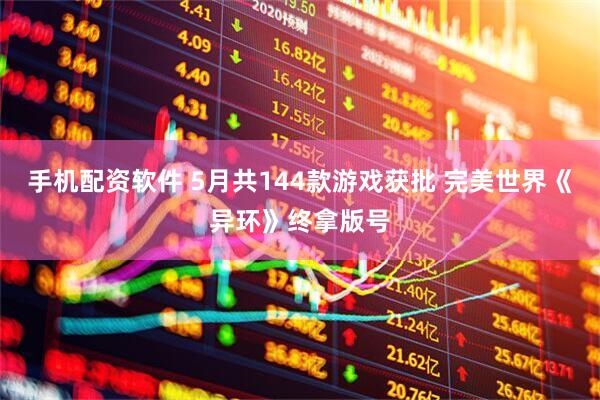 手机配资软件 5月共144款游戏获批 完美世界《异环》终拿版号