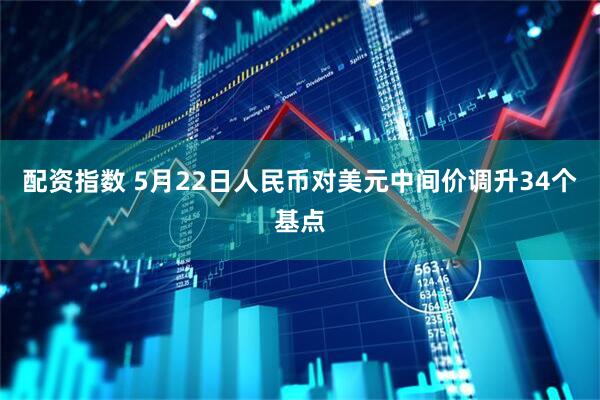 配资指数 5月22日人民币对美元中间价调升34个基点