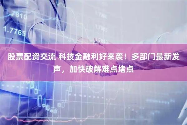 股票配资交流 科技金融利好来袭！多部门最新发声，加快破解难点堵点