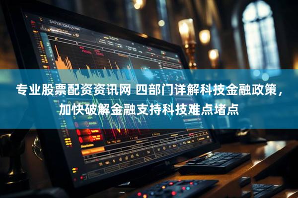 专业股票配资资讯网 四部门详解科技金融政策，加快破解金融支持科技难点堵点