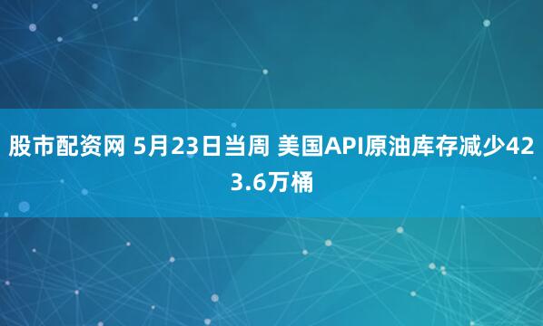 股市配资网 5月23日当周 美国API原油库存减少423.6万桶