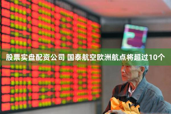 股票实盘配资公司 国泰航空欧洲航点将超过10个