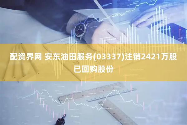 配资界网 安东油田服务(03337)注销2421万股已回购股份