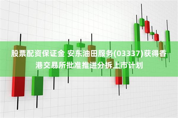 股票配资保证金 安东油田服务(03337)获得香港交易所批准推进分拆上市计划