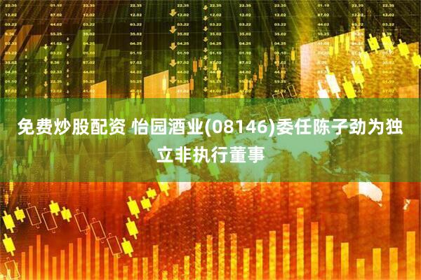 免费炒股配资 怡园酒业(08146)委任陈子劲为独立非执行董事