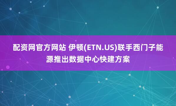 配资网官方网站 伊顿(ETN.US)联手西门子能源推出数据中心快建方案