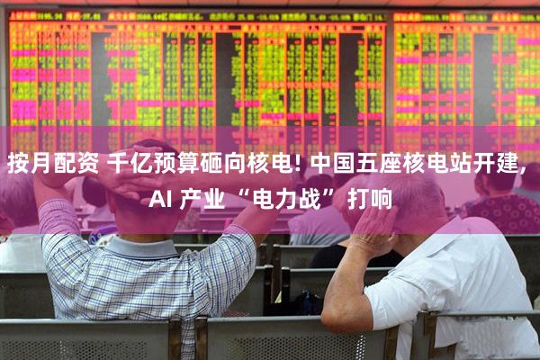 按月配资 千亿预算砸向核电! 中国五座核电站开建, AI 产业 “电力战” 打响