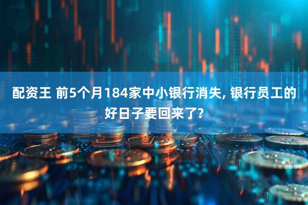 配资王 前5个月184家中小银行消失, 银行员工的好日子要回来了?
