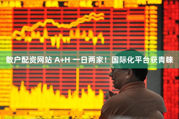 散户配资网站 A+H 一日两家！国际化平台获青睐