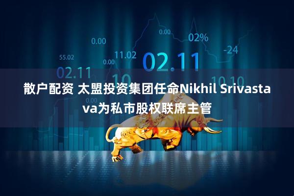 散户配资 太盟投资集团任命Nikhil Srivastava为私市股权联席主管