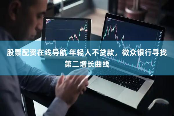股票配资在线导航 年轻人不贷款，微众银行寻找第二增长曲线