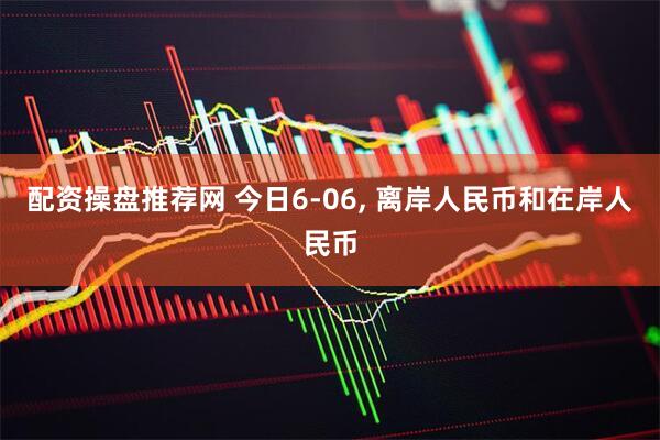 配资操盘推荐网 今日6-06, 离岸人民币和在岸人民币