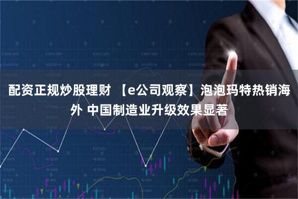 配资正规炒股理财 【e公司观察】泡泡玛特热销海外 中国制造业升级效果显著