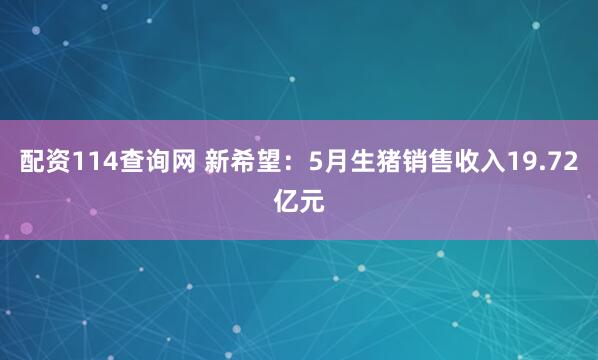 配资114查询网 新希望：5月生猪销售收入19.72亿元