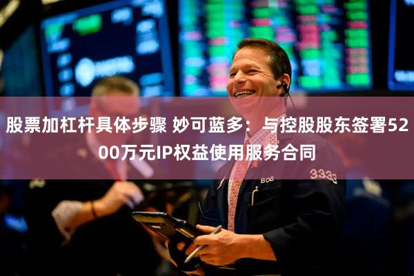 股票加杠杆具体步骤 妙可蓝多：与控股股东签署5200万元IP权益使用服务合同