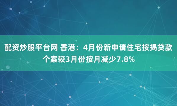 配资炒股平台网 香港：4月份新申请住宅按揭贷款个案较3月份按月减少7.8%