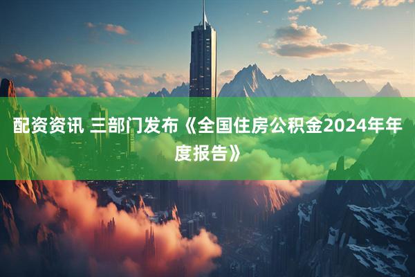 配资资讯 三部门发布《全国住房公积金2024年年度报告》
