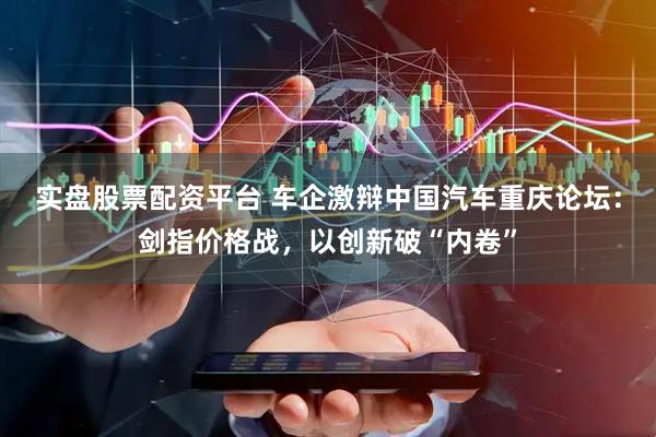 实盘股票配资平台 车企激辩中国汽车重庆论坛：剑指价格战，以创新破“内卷”