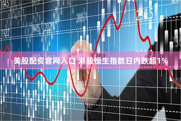 美股配资官网入口 港股恒生指数日内跌超1%