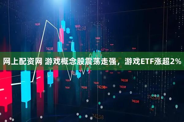 网上配资网 游戏概念股震荡走强，游戏ETF涨超2%