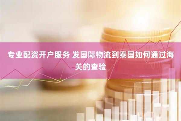 专业配资开户服务 发国际物流到泰国如何通过海关的查验