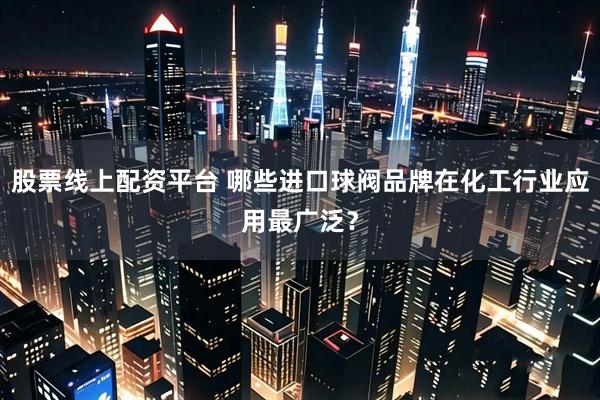 股票线上配资平台 哪些进口球阀品牌在化工行业应用最广泛？