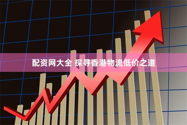 配资网大全 探寻香港物流低价之道