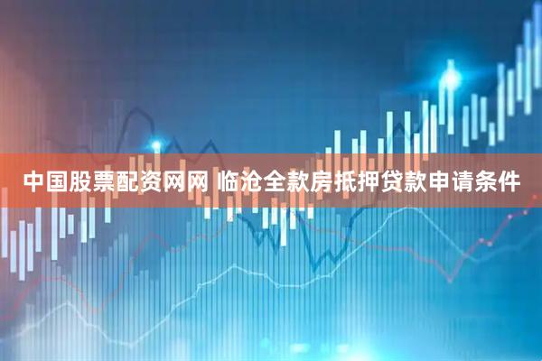 中国股票配资网网 临沧全款房抵押贷款申请条件