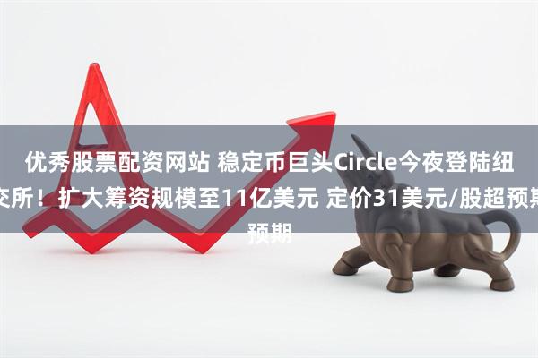 优秀股票配资网站 稳定币巨头Circle今夜登陆纽交所！扩大筹资规模至11亿美元 定价31美元/股超预期