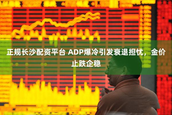 正规长沙配资平台 ADP爆冷引发衰退担忧，金价止跌企稳