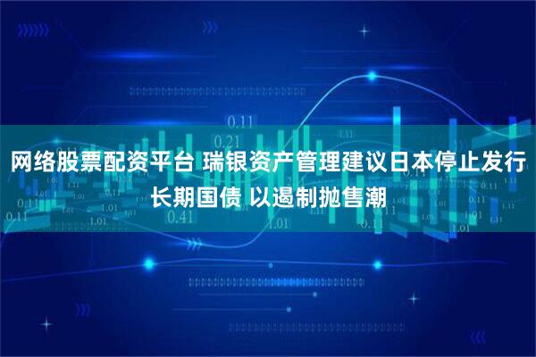 网络股票配资平台 瑞银资产管理建议日本停止发行长期国债 以遏制抛售潮