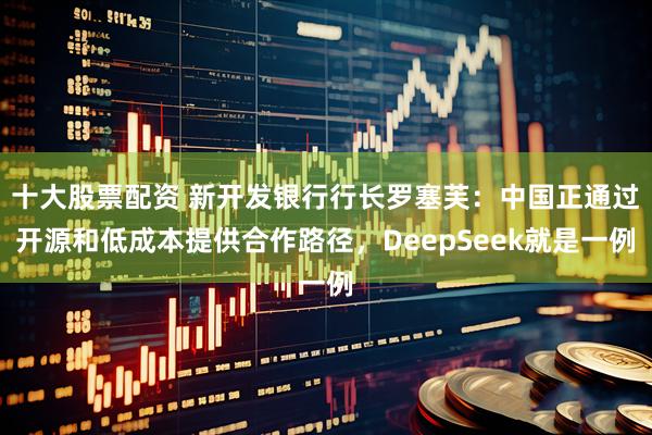 十大股票配资 新开发银行行长罗塞芙：中国正通过开源和低成本提供合作路径，DeepSeek就是一例
