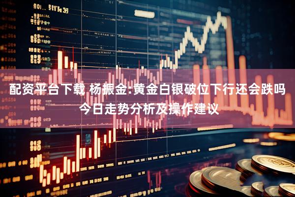 配资平台下载 杨振金:黄金白银破位下行还会跌吗 今日走势分析及操作建议