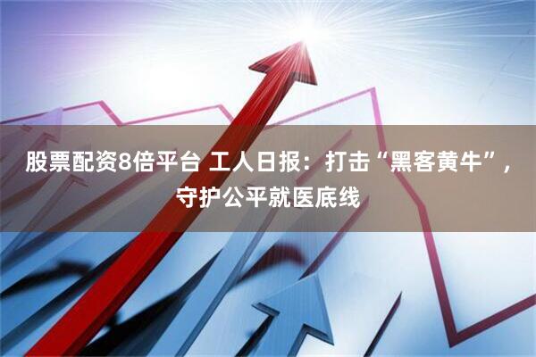股票配资8倍平台 工人日报：打击“黑客黄牛”，守护公平就医底线