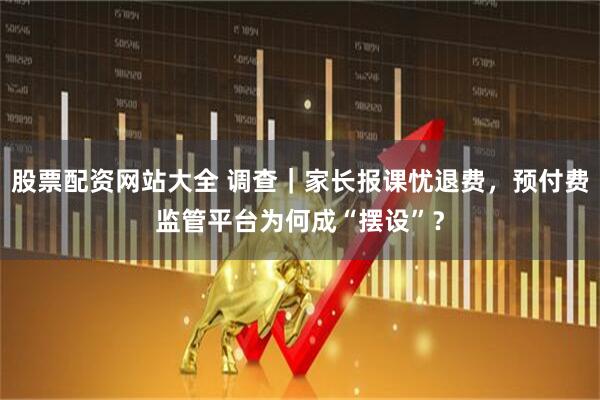 股票配资网站大全 调查｜家长报课忧退费，预付费监管平台为何成“摆设”？