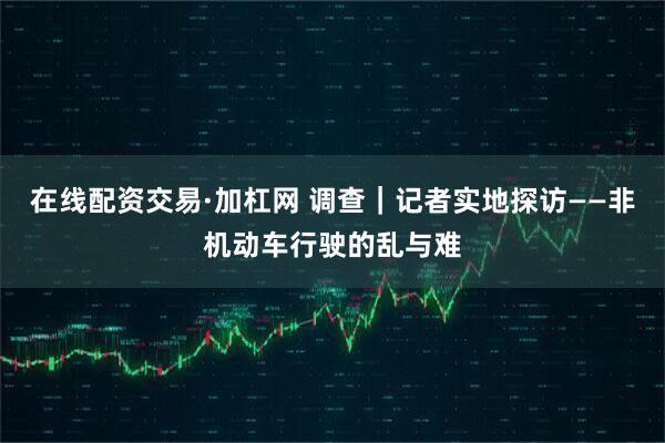 在线配资交易·加杠网 调查｜记者实地探访——非机动车行驶的乱与难