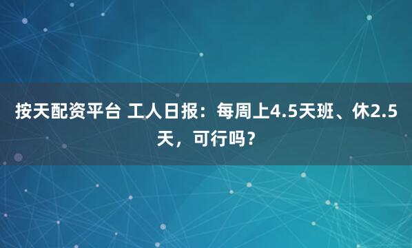 按天配资平台 工人日报：每周上4.5天班、休2.5天，可行吗？