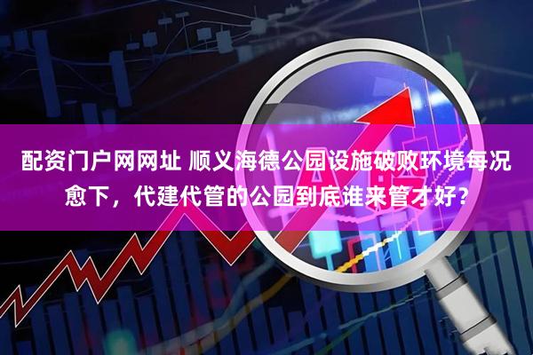 配资门户网网址 顺义海德公园设施破败环境每况愈下，代建代管的公园到底谁来管才好？