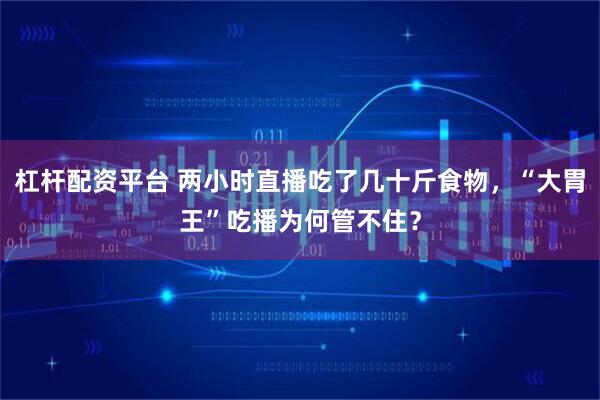 杠杆配资平台 两小时直播吃了几十斤食物，“大胃王”吃播为何管不住？