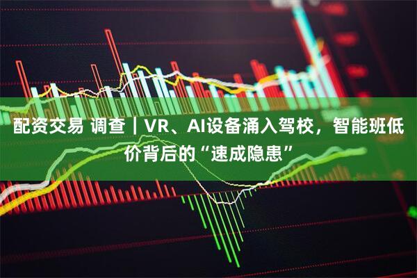配资交易 调查｜VR、AI设备涌入驾校，智能班低价背后的“速成隐患”