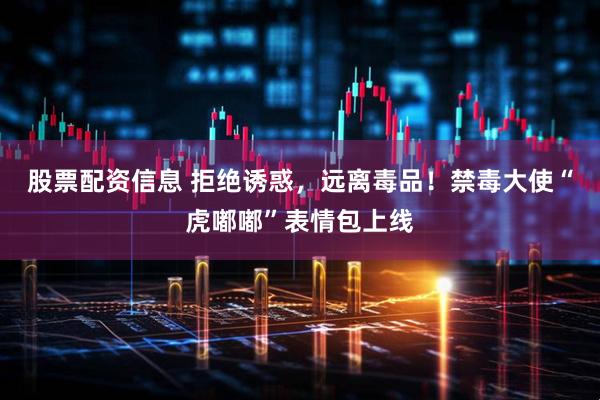 股票配资信息 拒绝诱惑，远离毒品！禁毒大使“虎嘟嘟”表情包上线