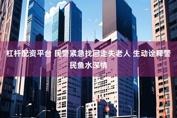 杠杆配资平台 民警紧急找回走失老人 生动诠释警民鱼水深情