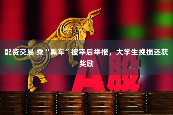 配资交易 乘“黑车”被宰后举报，大学生挽损还获奖励