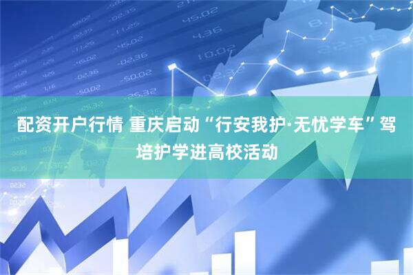 配资开户行情 重庆启动“行安我护·无忧学车”驾培护学进高校活动