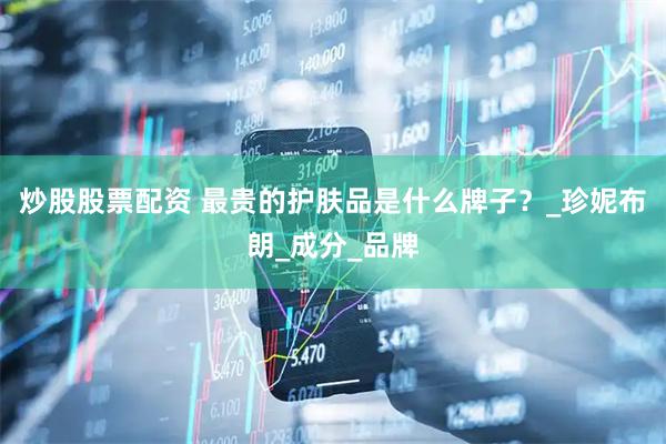 炒股股票配资 最贵的护肤品是什么牌子？_珍妮布朗_成分_品牌