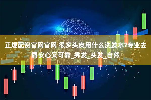 正规配资官网官网 很多头皮用什么洗发水?专业去屑安心又可靠_秀发_头发_自然