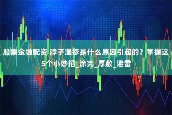 股票金融配资 脖子湿疹是什么原因引起的？掌握这5个小妙招_涂完_厚敷_避雷